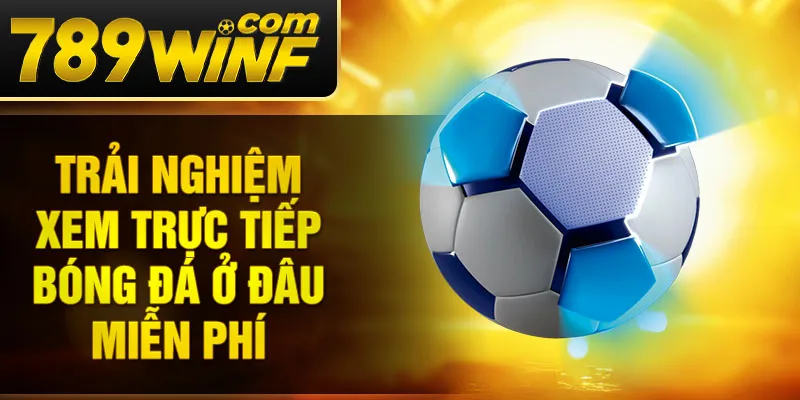 Trải nghiệm xem trực tiếp bóng đá ở đâu miễn phí 